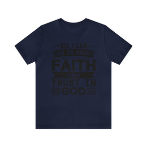 All I can Do Is Have Faith & Trust In God - Unisex Tee