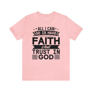 All I can Do Is Have Faith & Trust In God - Unisex Tee